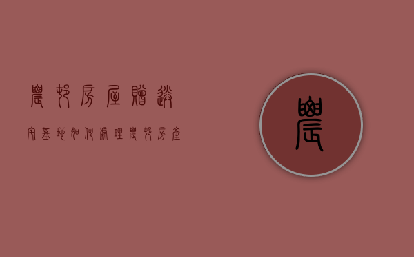 农村房屋赠送宅基地如何处理（农村房产赠送需要什么手续）