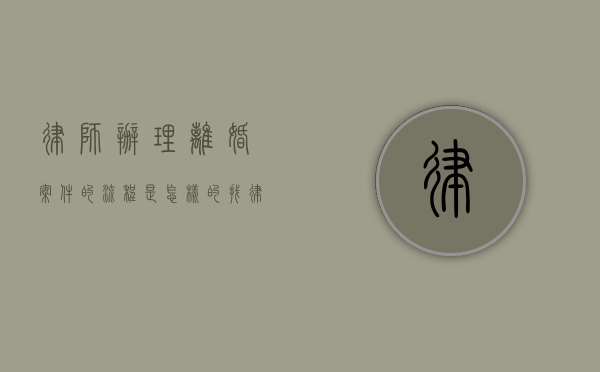 律师办理离婚案件的流程是怎样的（找律师办理离婚撤诉能退钱吗多少钱）