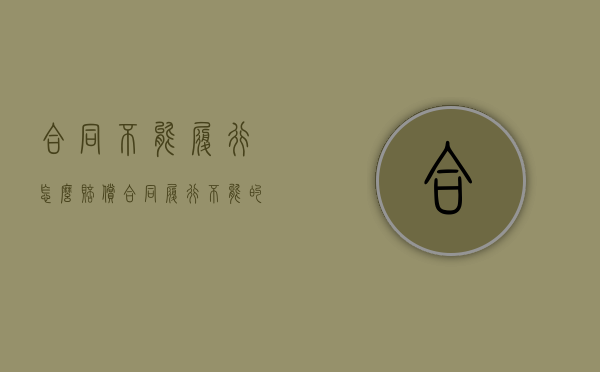 合同不能履行怎么赔偿（合同履行不能的违约责任）