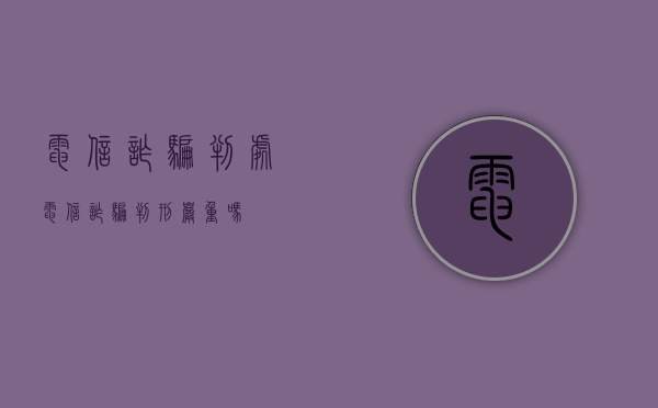 电信诈骗判处（电信诈骗判刑严重吗）
