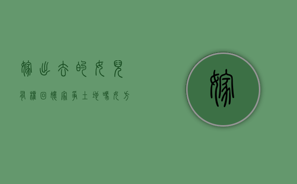 嫁出去的女儿有权回娘家争土地吗（女方嫁出去还有地吗）