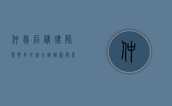 仲裁后请律师需要多少钱？全面解析与影响因素