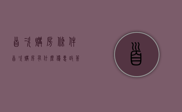 首次购房条件（首次购房有什么优惠政策吗）