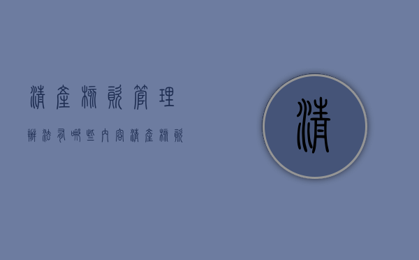 清产核资管理办法有哪些内容（清产核资管理办法有哪些规定）