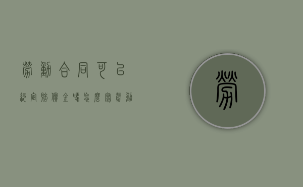 劳动合同可以约定赔偿金吗怎么写（劳动合同可以约定赔偿金吗法律）