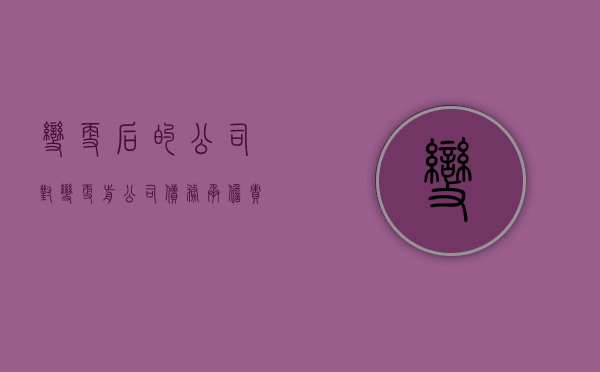变更后的公司对变更前公司债务承担责任的法律规定（公司变更前后的债权债务由谁承担?）