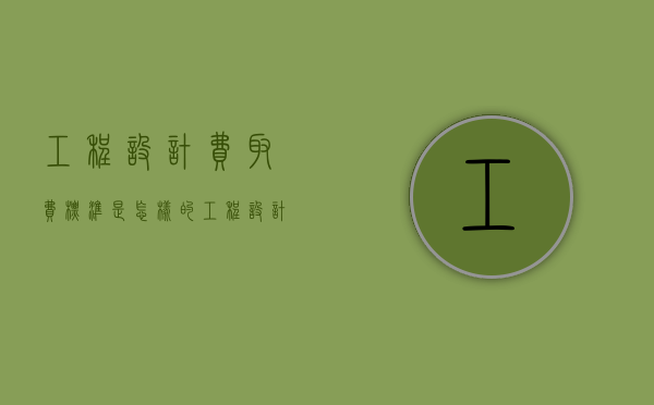 工程设计费取费标准是怎样的？（工程设计费取费依据）