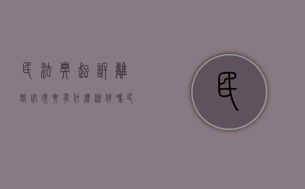 民法典起诉离婚必须要有什么条件吗（民法典起诉离婚必须要有什么条件和手续）