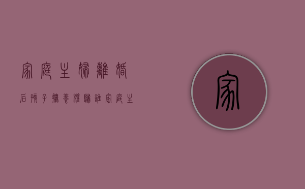 家庭主妇离婚后孩子抚养权归谁？（家庭主妇离婚后怎么生活）