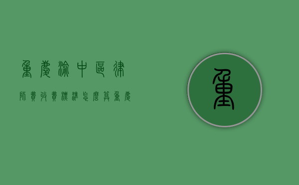 重庆渝中区律师费收费标准,怎么算（重庆渝北区律师）