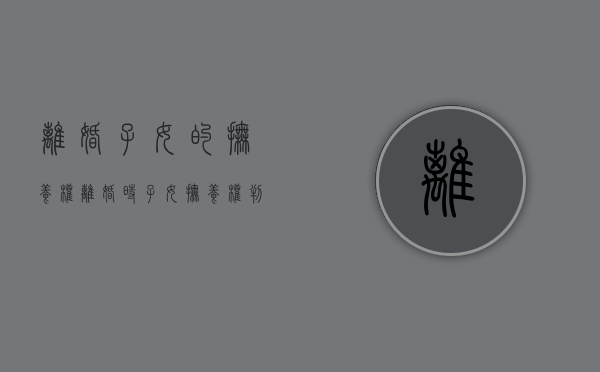离婚子女的抚养权（离婚时子女抚养权判定标准）
