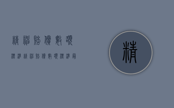 精神赔偿数额标准（精神赔偿数额标准最新）