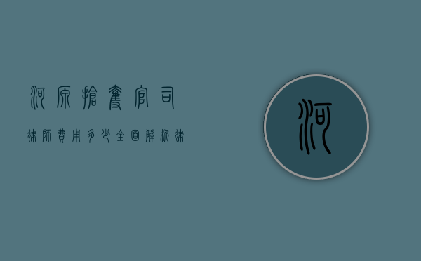 河源抢夺官司律师费用多少？全面解析律师收费标准与案件复杂性