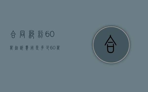 合同纠纷60万起诉费用是多少（60万元起诉费多少钱）