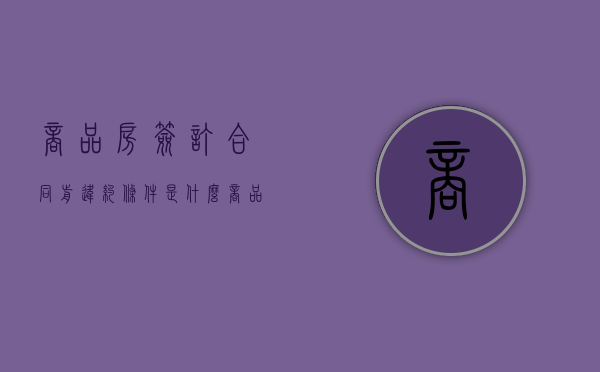 商品房签订合同前违约条件是什么？（商品房合同违约赔偿标准有哪些）