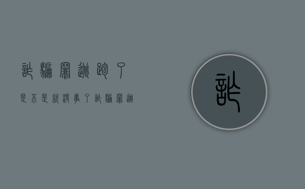 诈骗罪逃跑了是不是就没事了（诈骗罪逃犯抓到怎么处理）