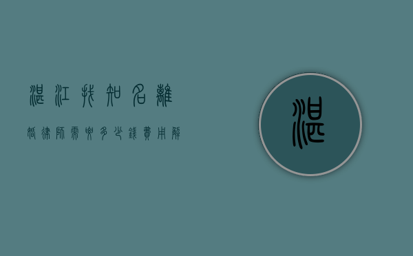 湛江找知名离婚律师需要多少钱？费用解析与选择指南