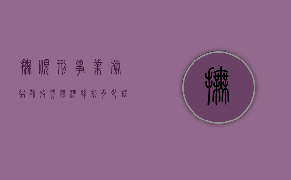 抚顺刑事业务律师收费标准解析，多少钱才能请到专业律师？