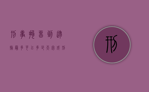 刑事拘留到逮捕最多可以多少天完成（刑事拘留多少天内逮捕）