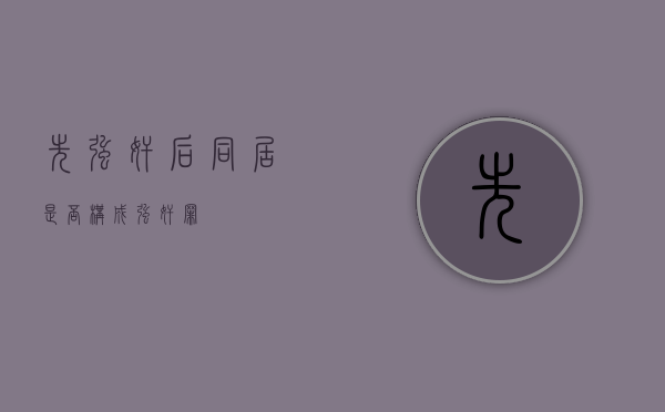 先强奸后同居是否构成强奸罪