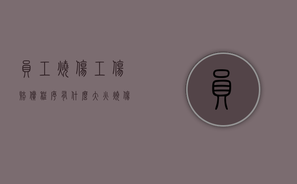 员工烧伤工伤赔偿程序有什么？（大火烧伤员工）