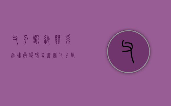 父子断绝关系法律承认吗怎么写（父子断绝关系法律程序有哪些）