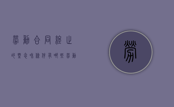 劳动合同终止的概念和条件有哪些（劳动合同终止的概念和条件包括）
