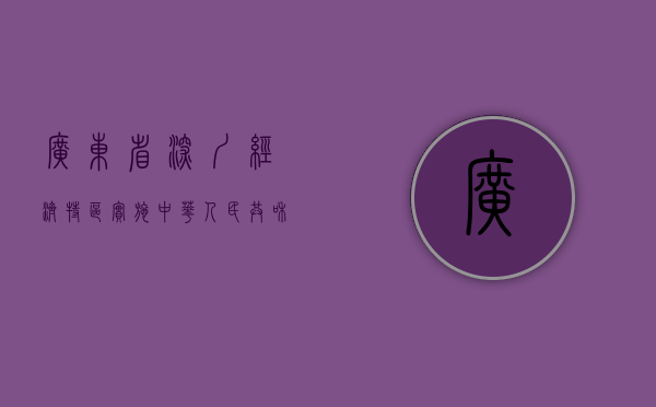 广东省深圳经济特区实施《中华人民共和国反不正当竞争法》规定（深圳经济特区的特是指什么政策）