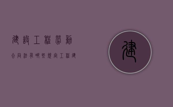 建设工程劳动合同法有哪些规定？（工程建设领域建筑工人劳动合同书怎么写）