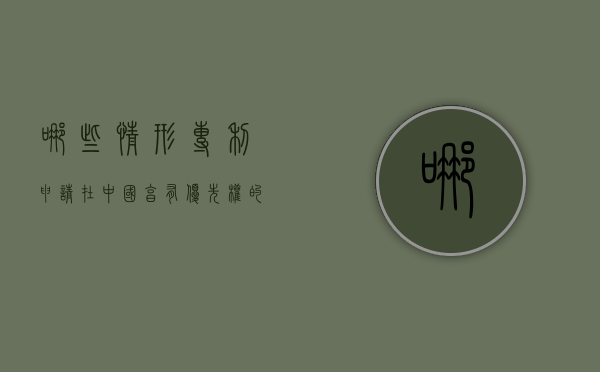 哪些情形专利申请在中国享有优先权的（我国专利法规定申请人要求优先权的）