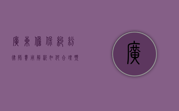 广东担保纠纷律师费用解析,如何合理预算与选择律师 广东担保纠纷律师费用解析,如何合理预算与选择律师