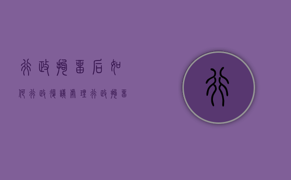 行政拘留后如何行政复议处理（行政拘留后如何行政复议申诉）