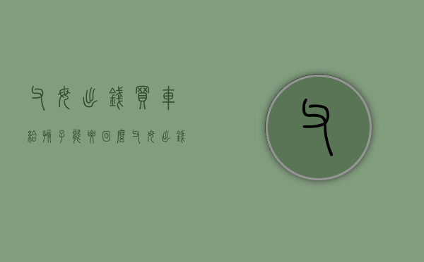 父母出钱买车给孩子能要回么（父母出钱买车离婚怎么判）