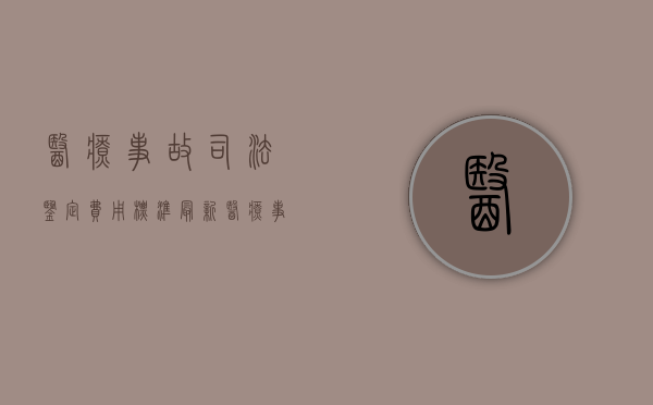 医疗事故司法鉴定费用标准最新（医疗事故司法鉴定费用标准是多少）
