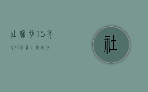 社保缴15年和30年有什么区别