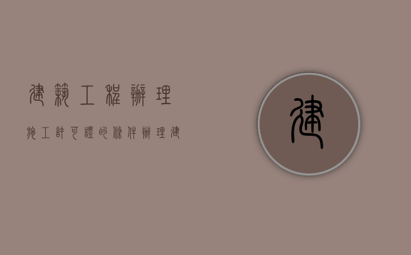 建筑工程办理施工许可证的条件（办理建筑工程许可证的流程有哪些）
