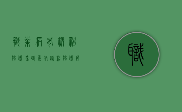 职业病有精神赔偿吗?（职业病精神赔偿损失最多是多少）