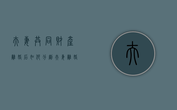 夫妻共同财产离婚后如何分割（夫妻离婚的共同财产分配会遇到哪些问题呢怎么解决）