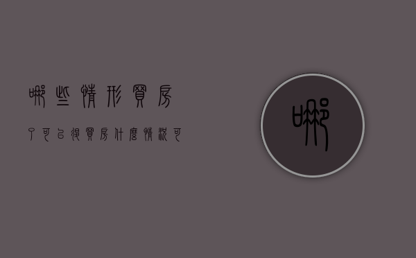 哪些情形买房了可以退（买房什么情况可以退税）