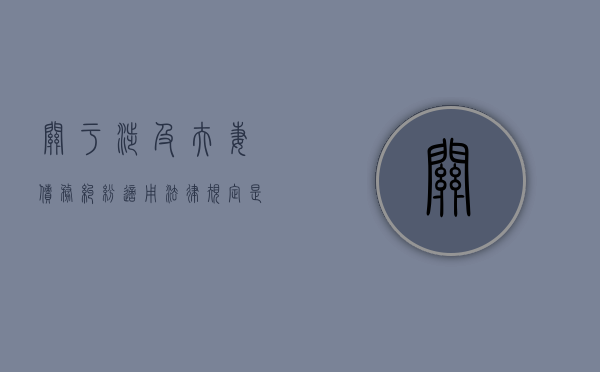 关于涉及夫妻债务纠纷适用法律规定是什么意思（关于涉及夫妻债务纠纷适用法律规定是什么）