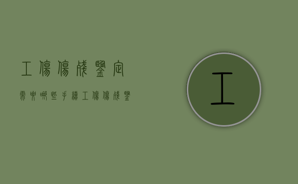 工伤伤残鉴定需要哪些手续（工伤伤残鉴定需要什么材料和证明）