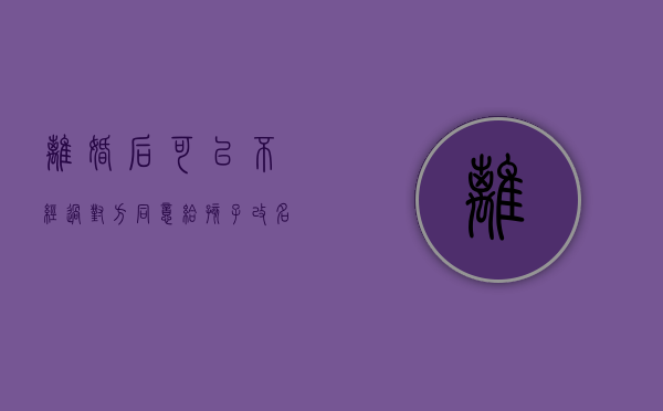 离婚后可以不经过对方同意给孩子改名吗（离婚后想给孩子改名不改姓）