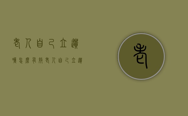 老人自己立遗嘱怎么有效（老人自己立遗嘱怎么有效办理）