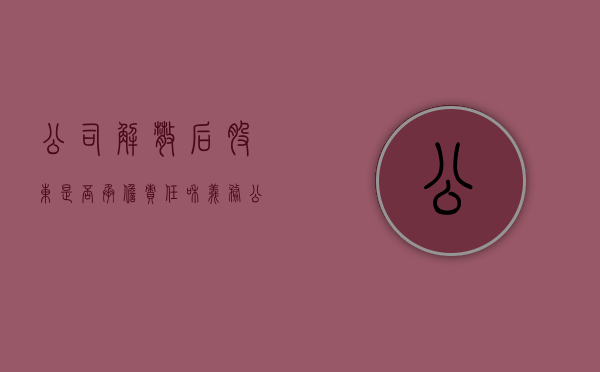 公司解散后股东是否承担责任和义务（公司解散对股东有什么影响）