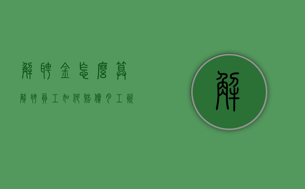 解聘金怎么算（解聘员工如何赔偿月工资标准）