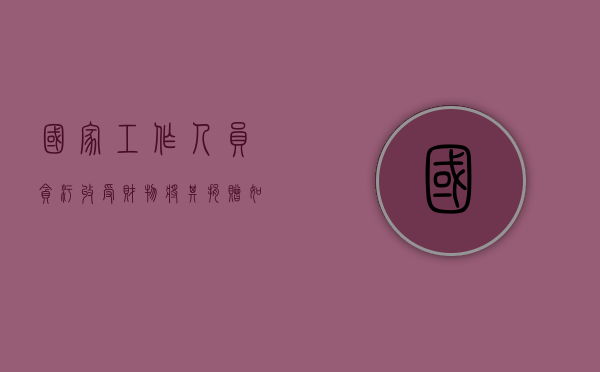 国家工作人员贪污收受财物将其捐赠如何量刑（国家工作人员贿赂犯罪 立案标准）