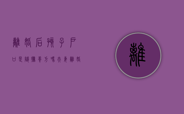 离婚后孩子户口是随抚养方吗（夫妻离婚孩子户口怎么跟随母亲）