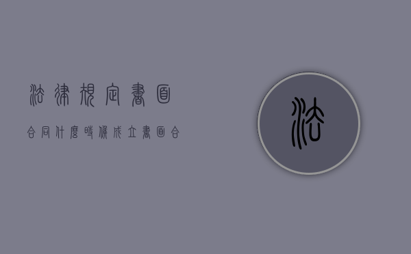 法律规定书面合同什么时候成立（书面合同具有法律效应吗）