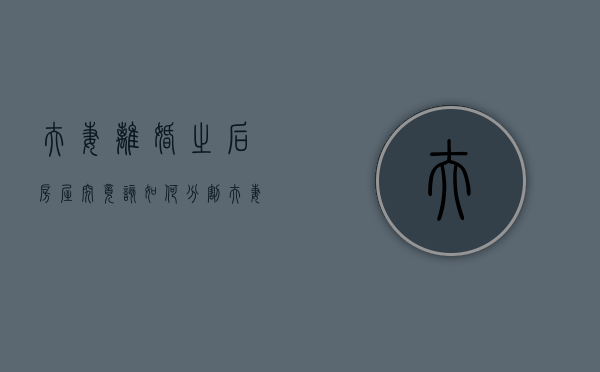 夫妻离婚之后房屋究竟该如何分割（夫妻离婚房产怎样分配）