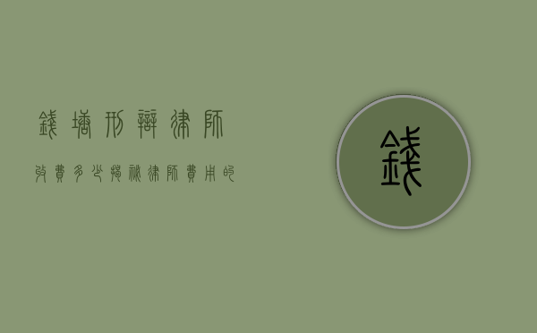 钱塘刑辩律师收费多少？揭秘律师费用的构成与影响因素